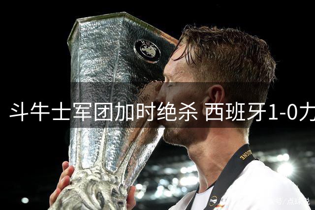 斗牛士军团加时绝杀 西班牙1-0力克阿根廷问鼎世界杯